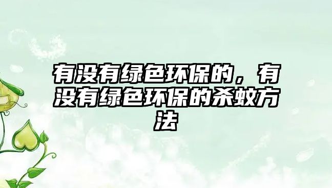 有沒有綠色環(huán)保的，有沒有綠色環(huán)保的殺蚊方法