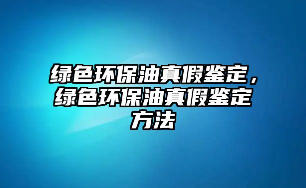 綠色環(huán)保油真假鑒定，綠色環(huán)保油真假鑒定方法