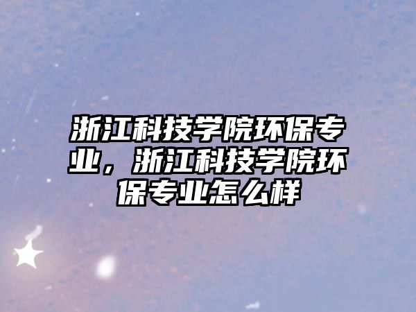 浙江科技學院環(huán)保專業(yè)，浙江科技學院環(huán)保專業(yè)怎么樣
