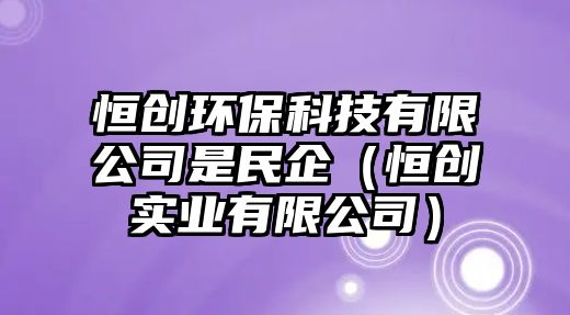恒創(chuàng)環(huán)保科技有限公司是民企（恒創(chuàng)實(shí)業(yè)有限公司）