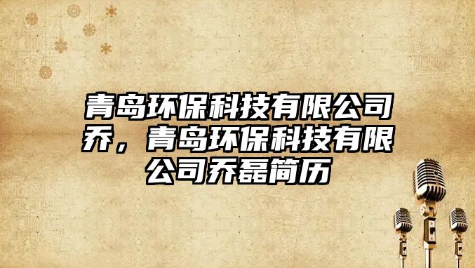 青島環(huán)?？萍加邢薰締?，青島環(huán)保科技有限公司喬磊簡歷