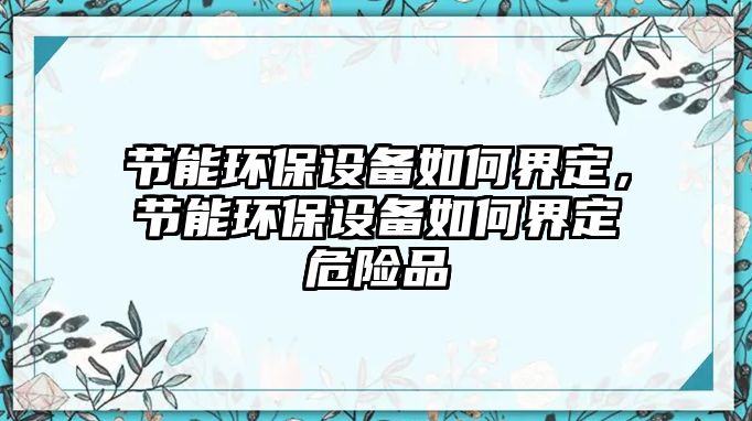 節(jié)能環(huán)保設備如何界定，節(jié)能環(huán)保設備如何界定危險品