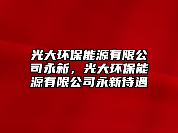 光大環(huán)保能源有限公司永新，光大環(huán)保能源有限公司永新待遇