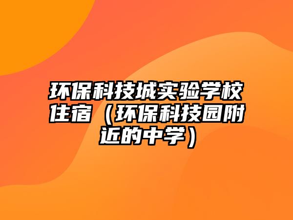 環(huán)?？萍汲菍?shí)驗(yàn)學(xué)校住宿（環(huán)保科技園附近的中學(xué)）