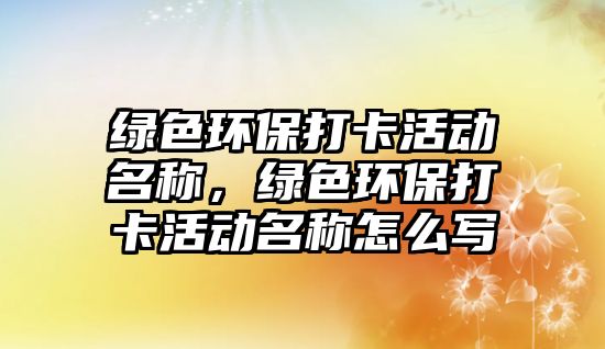 綠色環(huán)保打卡活動(dòng)名稱，綠色環(huán)保打卡活動(dòng)名稱怎么寫