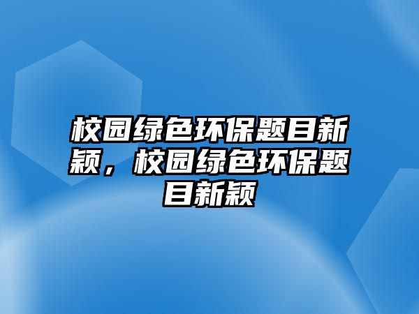 校園綠色環(huán)保題目新穎，校園綠色環(huán)保題目新穎