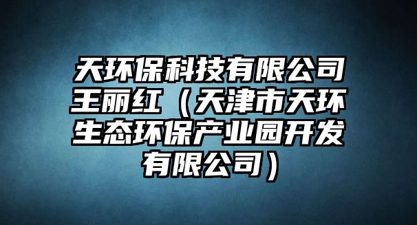 天環(huán)保科技有限公司王麗紅（天津市天環(huán)生態(tài)環(huán)保產業(yè)園開發(fā)有限公司）