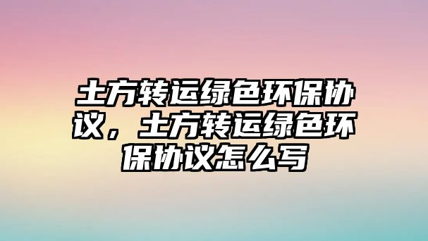 土方轉(zhuǎn)運(yùn)綠色環(huán)保協(xié)議，土方轉(zhuǎn)運(yùn)綠色環(huán)保協(xié)議怎么寫(xiě)