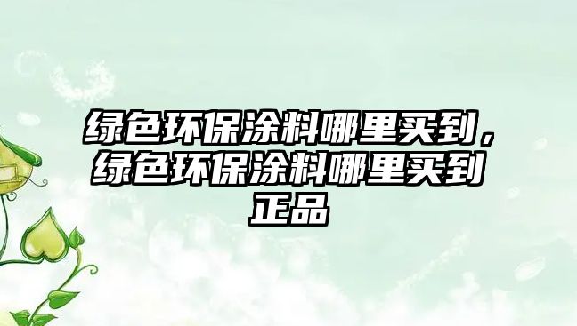 綠色環(huán)保涂料哪里買到，綠色環(huán)保涂料哪里買到正品