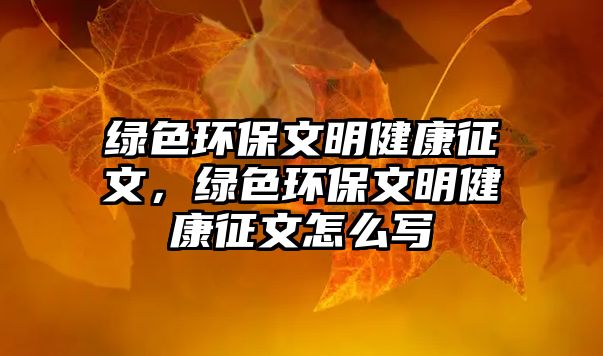 綠色環(huán)保文明健康征文，綠色環(huán)保文明健康征文怎么寫