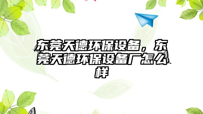 東莞天德環(huán)保設(shè)備，東莞天德環(huán)保設(shè)備廠怎么樣