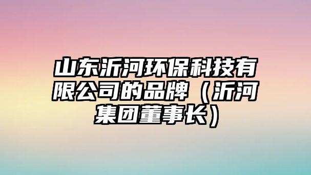 山東沂河環(huán)保科技有限公司的品牌（沂河集團董事長）