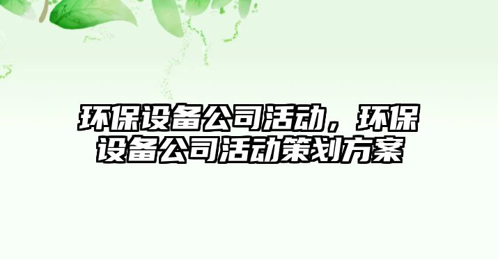 環(huán)保設(shè)備公司活動(dòng)，環(huán)保設(shè)備公司活動(dòng)策劃方案