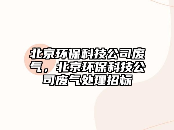 北京環(huán)?？萍脊緩U氣，北京環(huán)保科技公司廢氣處理招標(biāo)