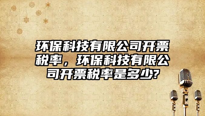環(huán)保科技有限公司開票稅率，環(huán)保科技有限公司開票稅率是多少?