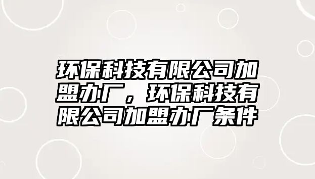 環(huán)?？萍加邢薰炯用宿k廠，環(huán)保科技有限公司加盟辦廠條件
