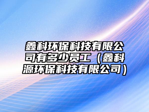 鑫科環(huán)?？萍加邢薰居卸嗌賳T工（鑫科源環(huán)?？萍加邢薰荆?/> 
									</a>
									<h4 class=
