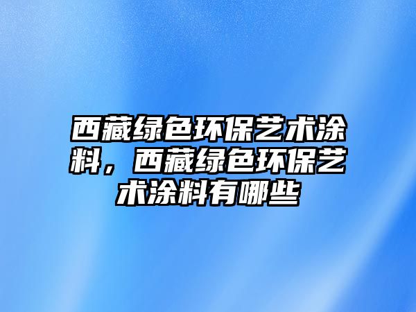 西藏綠色環(huán)保藝術(shù)涂料，西藏綠色環(huán)保藝術(shù)涂料有哪些