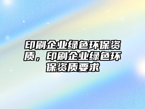 印刷企業(yè)綠色環(huán)保資質(zhì)，印刷企業(yè)綠色環(huán)保資質(zhì)要求
