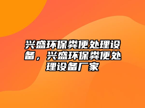 興盛環(huán)保糞便處理設(shè)備，興盛環(huán)保糞便處理設(shè)備廠家