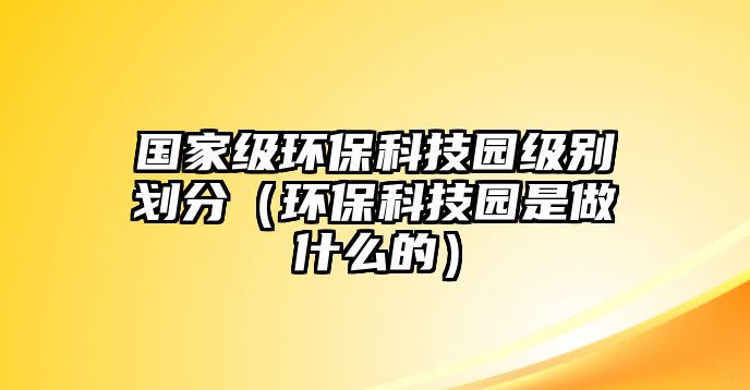 國(guó)家級(jí)環(huán)保科技園級(jí)別劃分（環(huán)?？萍紙@是做什么的）