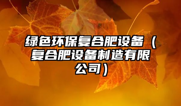 綠色環(huán)保復合肥設備（復合肥設備制造有限公司）