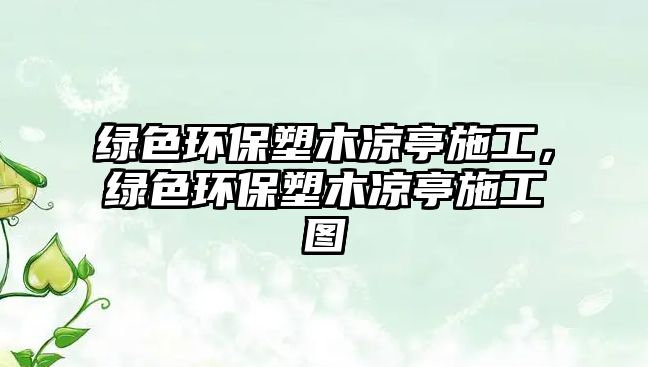 綠色環(huán)保塑木涼亭施工，綠色環(huán)保塑木涼亭施工圖