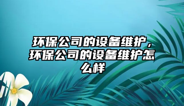 環(huán)保公司的設(shè)備維護，環(huán)保公司的設(shè)備維護怎么樣