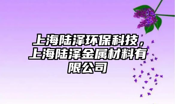 上海陸澤環(huán)?？萍迹虾ｊ憹山饘俨牧嫌邢薰? class=