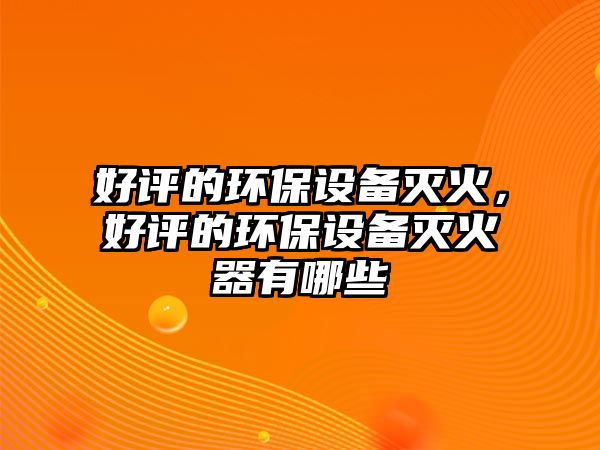 好評的環(huán)保設(shè)備滅火，好評的環(huán)保設(shè)備滅火器有哪些