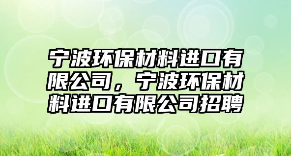 寧波環(huán)保材料進口有限公司，寧波環(huán)保材料進口有限公司招聘