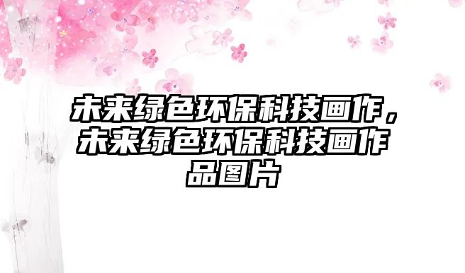 未來綠色環(huán)?？萍籍嬜?，未來綠色環(huán)?？萍籍嬜髌穲D片