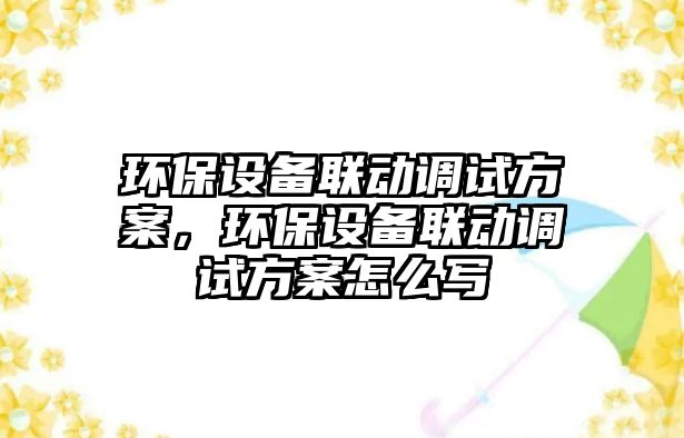 環(huán)保設(shè)備聯(lián)動調(diào)試方案，環(huán)保設(shè)備聯(lián)動調(diào)試方案怎么寫