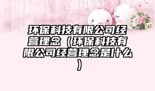環(huán)保科技有限公司經(jīng)營理念（環(huán)?？萍加邢薰窘?jīng)營理念是什么）