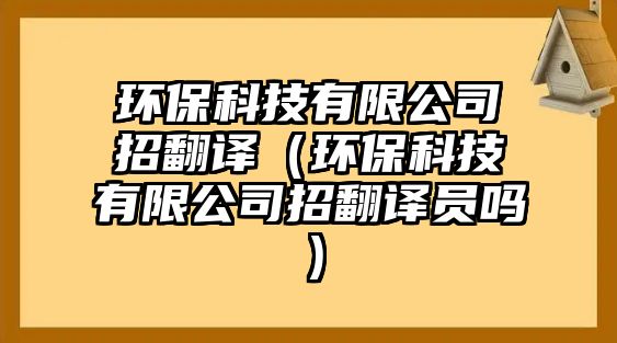 環(huán)?？萍加邢薰菊蟹g（環(huán)保科技有限公司招翻譯員嗎）