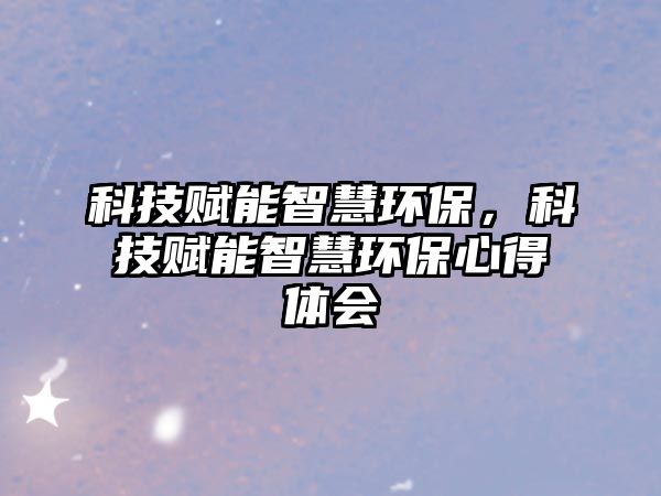 科技賦能智慧環(huán)保，科技賦能智慧環(huán)保心得體會