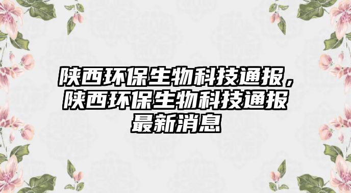 陜西環(huán)保生物科技通報，陜西環(huán)保生物科技通報最新消息
