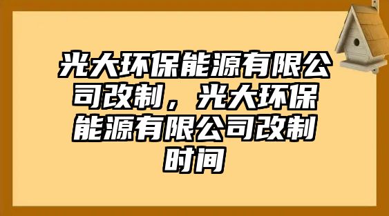 光大環(huán)保能源有限公司改制，光大環(huán)保能源有限公司改制時間