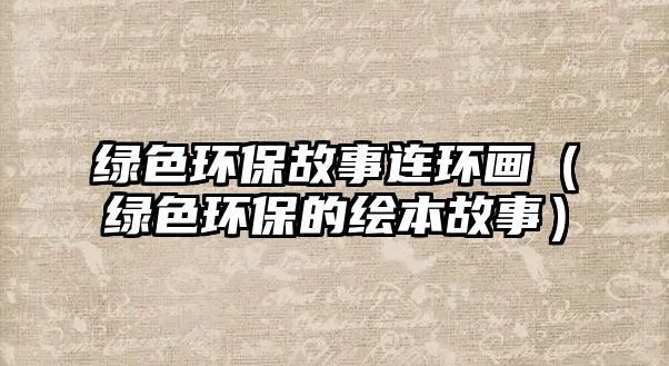 綠色環(huán)保故事連環(huán)畫（綠色環(huán)保的繪本故事）