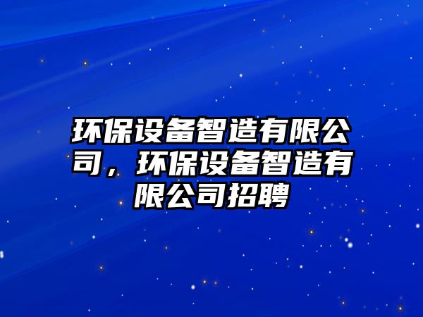 環(huán)保設(shè)備智造有限公司，環(huán)保設(shè)備智造有限公司招聘