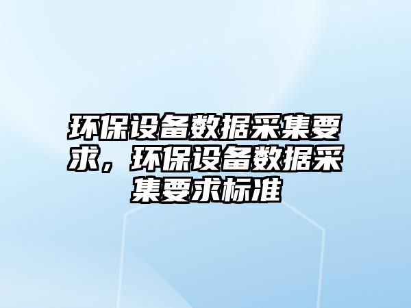 環(huán)保設備數(shù)據(jù)采集要求，環(huán)保設備數(shù)據(jù)采集要求標準