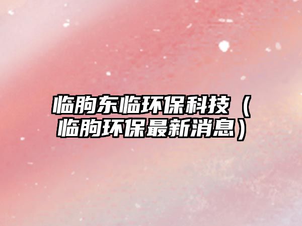 臨朐東臨環(huán)?？萍迹ㄅR朐環(huán)保最新消息）