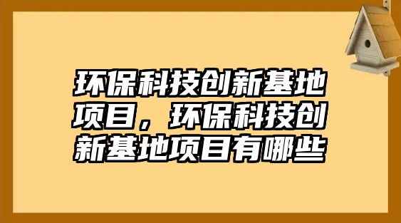 環(huán)保科技創(chuàng)新基地項目，環(huán)?？萍紕?chuàng)新基地項目有哪些