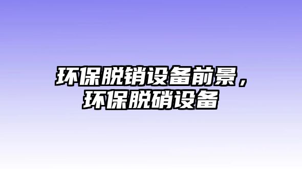 環(huán)保脫銷(xiāo)設(shè)備前景，環(huán)保脫硝設(shè)備