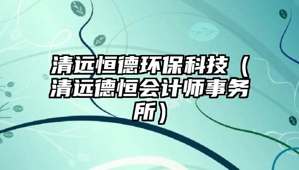 清遠(yuǎn)恒德環(huán)?？萍迹ㄇ暹h(yuǎn)德恒會(huì)計(jì)師事務(wù)所）
