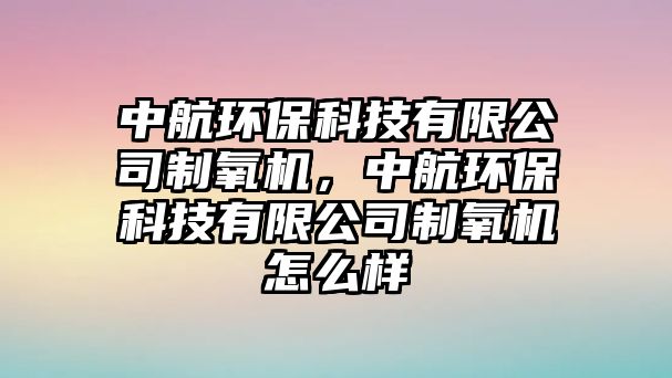 中航環(huán)?？萍加邢薰局蒲鯔C，中航環(huán)?？萍加邢薰局蒲鯔C怎么樣