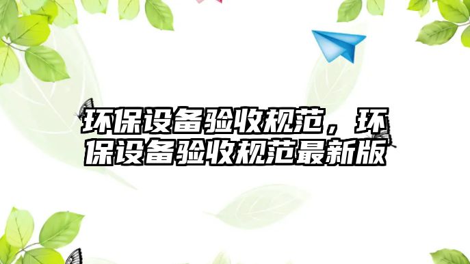 環(huán)保設(shè)備驗(yàn)收規(guī)范，環(huán)保設(shè)備驗(yàn)收規(guī)范最新版
