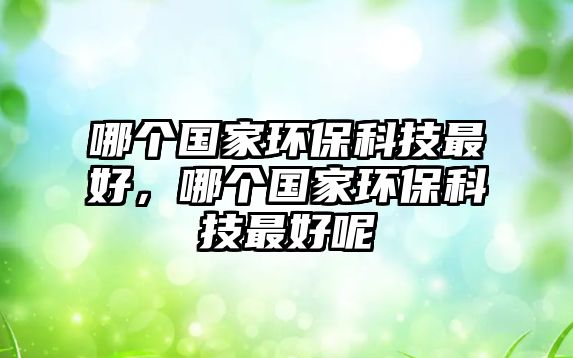 哪個國家環(huán)?？萍甲詈?，哪個國家環(huán)?？萍甲詈媚?/> 
									</a>
									<h4 class=