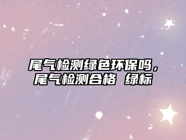 尾氣檢測綠色環(huán)保嗎，尾氣檢測合格 綠標