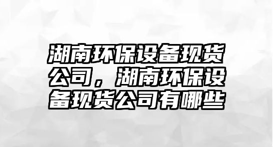 湖南環(huán)保設(shè)備現(xiàn)貨公司，湖南環(huán)保設(shè)備現(xiàn)貨公司有哪些